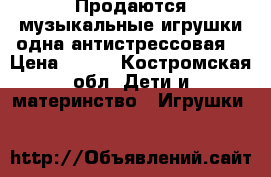 Продаются музыкальные игрушки,одна антистрессовая. › Цена ­ 300 - Костромская обл. Дети и материнство » Игрушки   